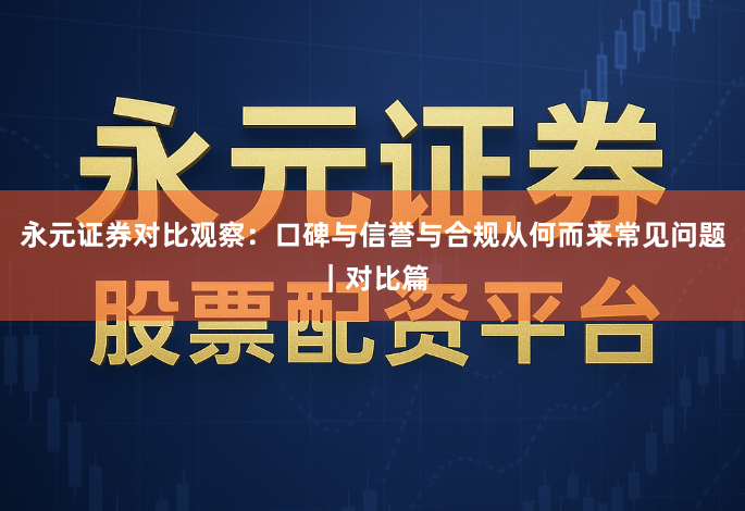 永元证券对比观察：口碑与信誉与合规从何而来常见问题｜对比篇
