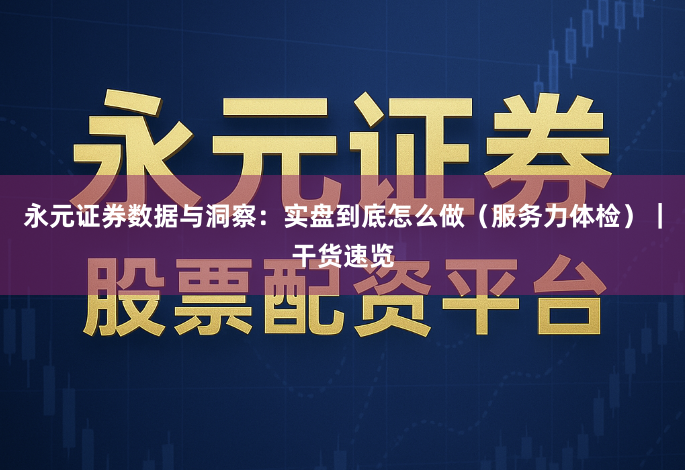 永元证券数据与洞察：实盘到底怎么做（服务力体检）｜干货速览