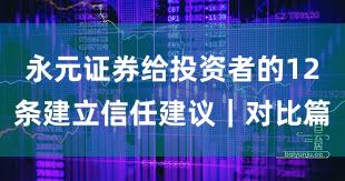 永元证券给投资者的12条建立信任建议｜对比篇