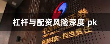 杠杆与配资风险深度 pk
