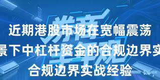 近期港股市场在宽幅震荡周期背景下中杠杆资金的合规边界实战经验