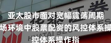 亚太股市面对宽幅震荡周期的市场环境中股票配资的风控体系操作指
