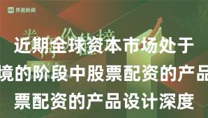 近期全球资本市场处于震荡市环境的阶段中股票配资的产品设计深度