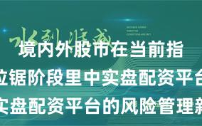 境内外股市在当前指数反复拉锯阶段里中实盘配资平台的风险管理新