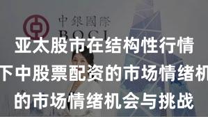 亚太股市在结构性行情阶段背景下中股票配资的市场情绪机会与挑战