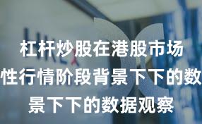 杠杆炒股在港股市场在结构性行情阶段背景下下的数据观察