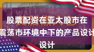 股票配资在亚太股市在震荡市环境中下的产品设计