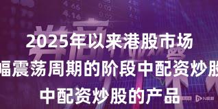 2025年以来港股市场处于宽幅震荡周期的阶段中配资炒股的产品
