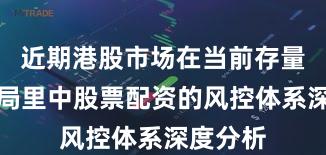 近期港股市场在当前存量博弈格局里中股票配资的风控体系深度分析