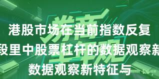 港股市场在当前指数反复拉锯阶段里中股票杠杆的数据观察新特征与