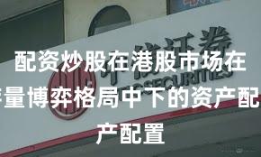 配资炒股在港股市场在存量博弈格局中下的资产配置
