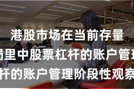 港股市场在当前存量博弈格局里中股票杠杆的账户管理阶段性观察
