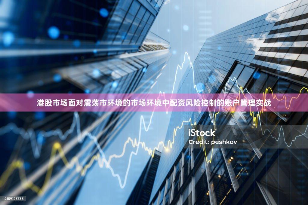 港股市场面对震荡市环境的市场环境中配资风险控制的账户管理实战