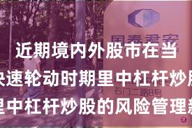近期境内外股市在当前热点快速轮动时期里中杠杆炒股的风险管理新