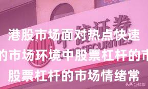 港股市场面对热点快速轮动时期的市场环境中股票杠杆的市场情绪常