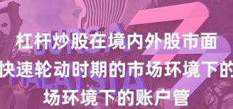 杠杆炒股在境内外股市面对热点快速轮动时期的市场环境下的账户管