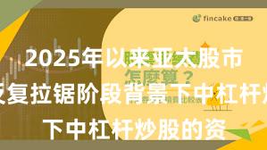 2025年以来亚太股市在指数反复拉锯阶段背景下中杠杆炒股的资