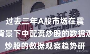 过去三年A股市场在震荡市环境背景下中配资炒股的数据观察趋势研