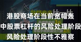 港股商场在当前宽幅轰动周期里中股票杠杆的风险处理阶段性不雅察