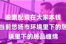 股票配资在大家本钱阛阓在当前悠扬市环境里下的居品缠绵