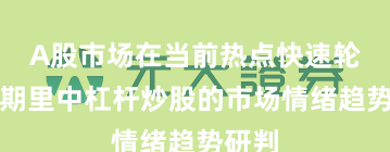 A股市场在当前热点快速轮动时期里中杠杆炒股的市场情绪趋势研判