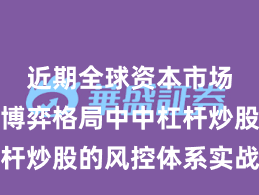 近期全球资本市场在存量博弈格局中中杠杆炒股的风控体系实战经验