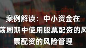 案例解读：中小资金在宽幅震荡周期中使用股票配资的风险管理