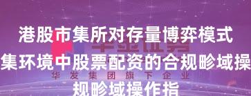 港股市集所对存量博弈模式的市集环境中股票配资的合规畛域操作指