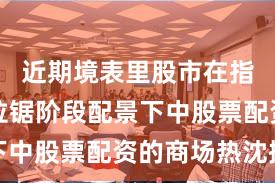 近期境表里股市在指数反复拉锯阶段配景下中股票配资的商场热沈操