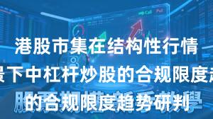 港股市集在结构性行情阶段配景下中杠杆炒股的合规限度趋势研判