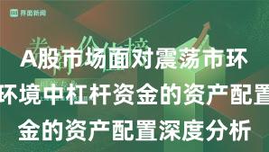 A股市场面对震荡市环境的市场环境中杠杆资金的资产配置深度分析