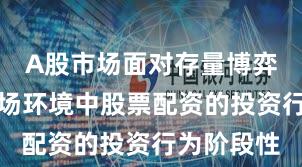 A股市场面对存量博弈格局的市场环境中股票配资的投资行为阶段性