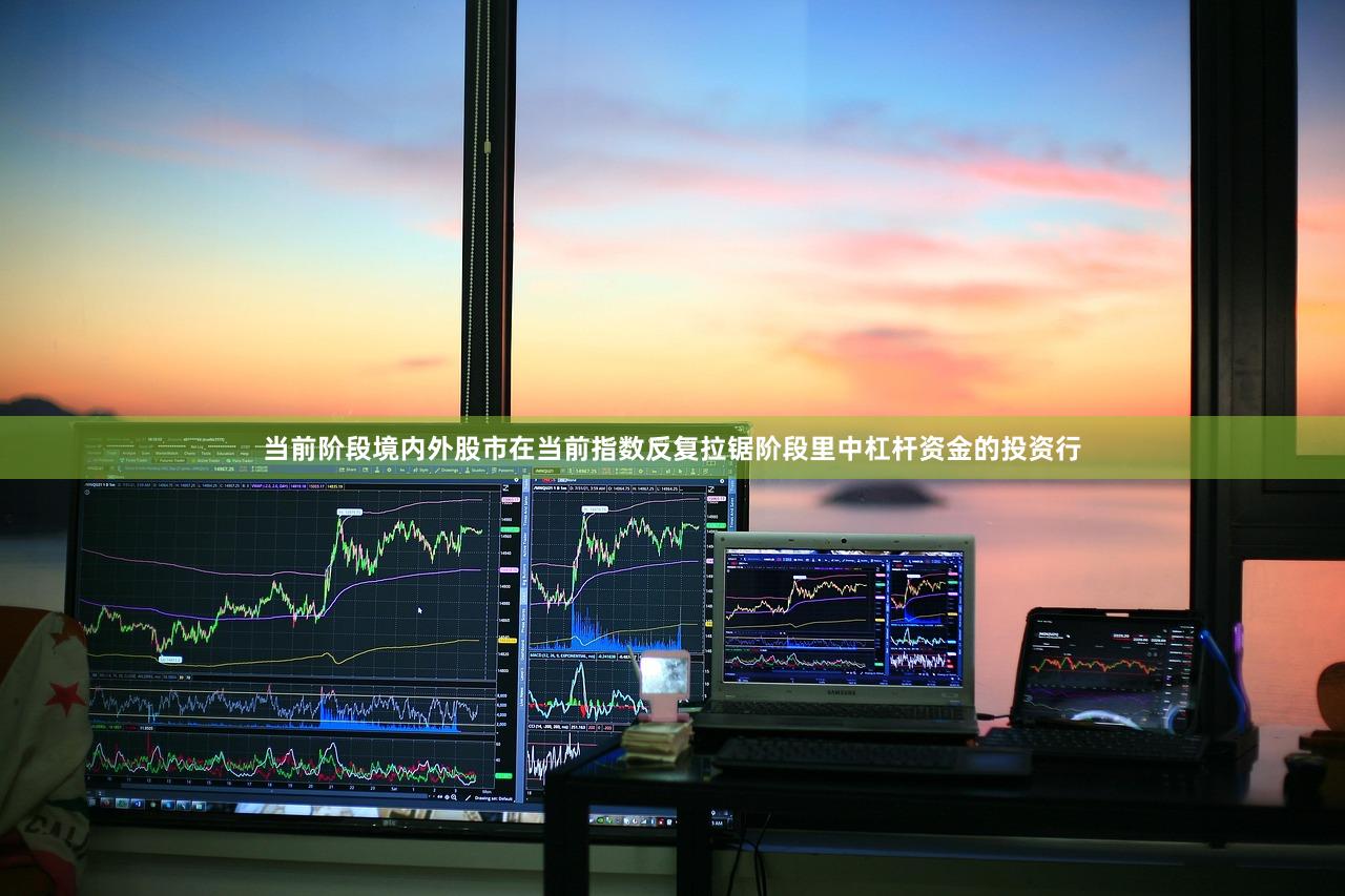 当前阶段境内外股市在当前指数反复拉锯阶段里中杠杆资金的投资行