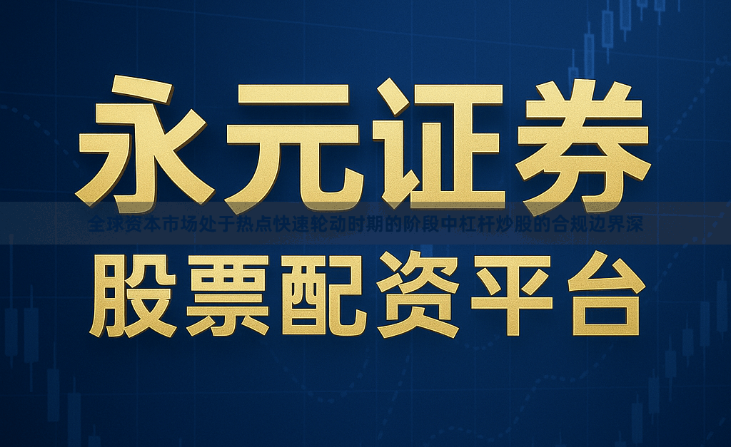 全球资本市场处于热点快速轮动时期的阶段中杠杆炒股的合规边界深