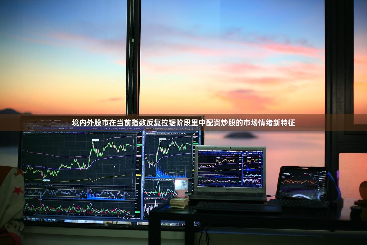 境内外股市在当前指数反复拉锯阶段里中配资炒股的市场情绪新特征
