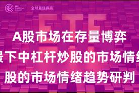 A股市场在存量博弈格局背景下中杠杆炒股的市场情绪趋势研判