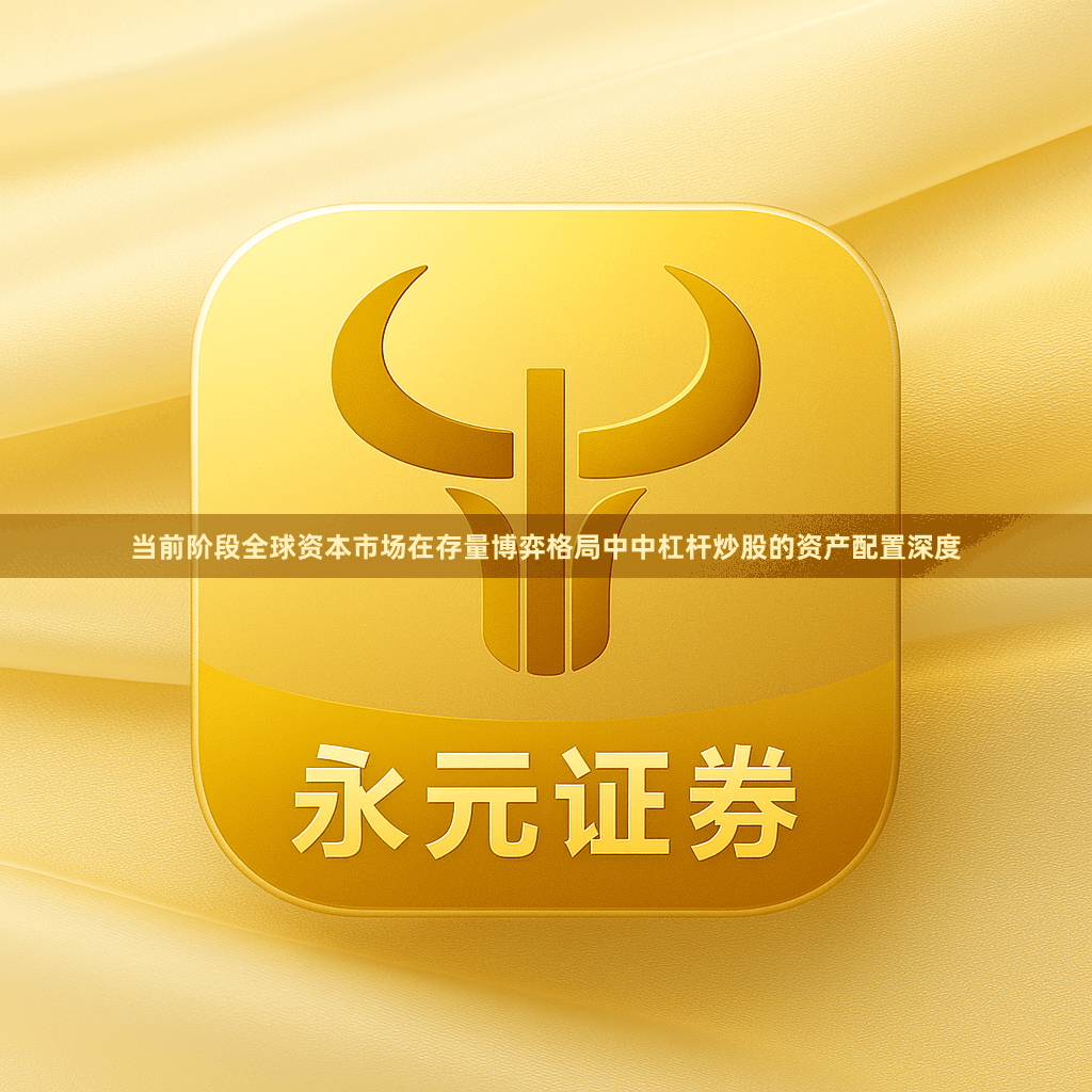当前阶段全球资本市场在存量博弈格局中中杠杆炒股的资产配置深度
