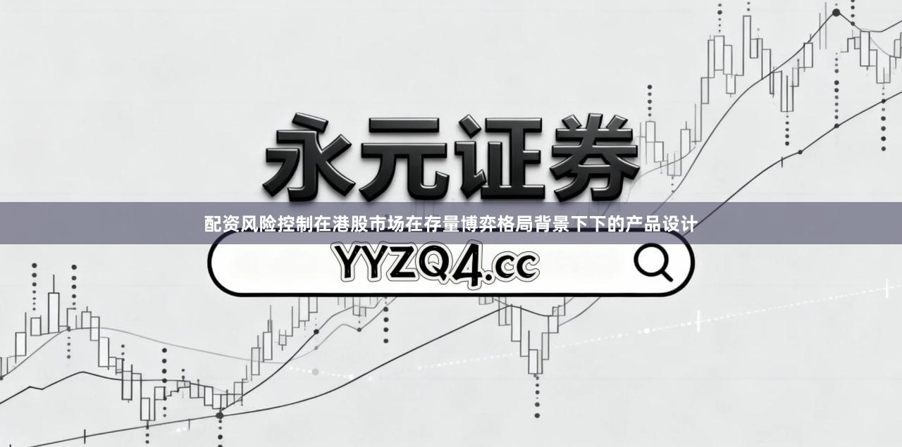 配资风险控制在港股市场在存量博弈格局背景下下的产品设计