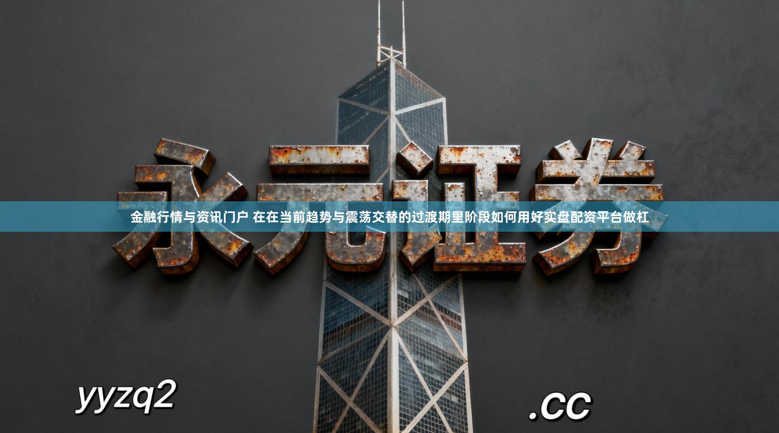 金融行情与资讯门户 在在当前趋势与震荡交替的过渡期里阶段如何用好实盘配资平台做杠