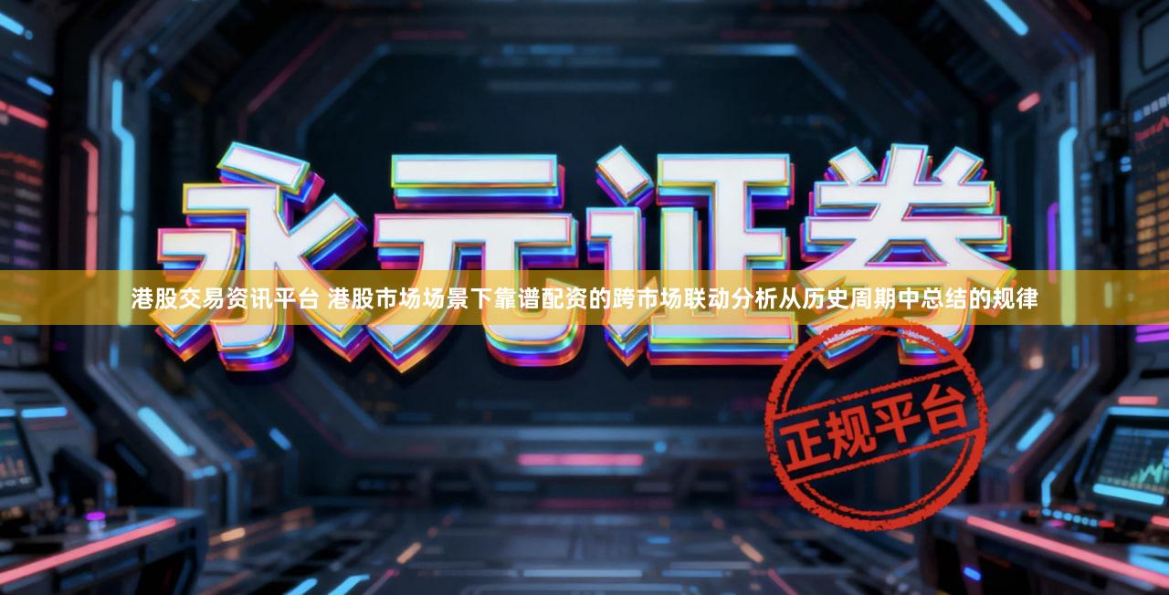 港股交易资讯平台 港股市场场景下靠谱配资的跨市场联动分析从历史周期中总结的规律