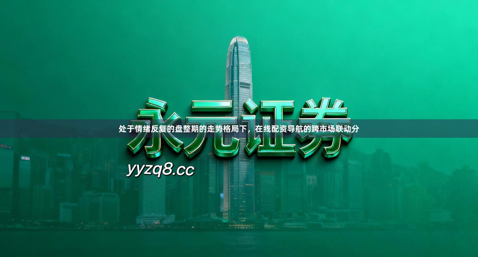处于情绪反复的盘整期的走势格局下，在线配资导航的跨市场联动分