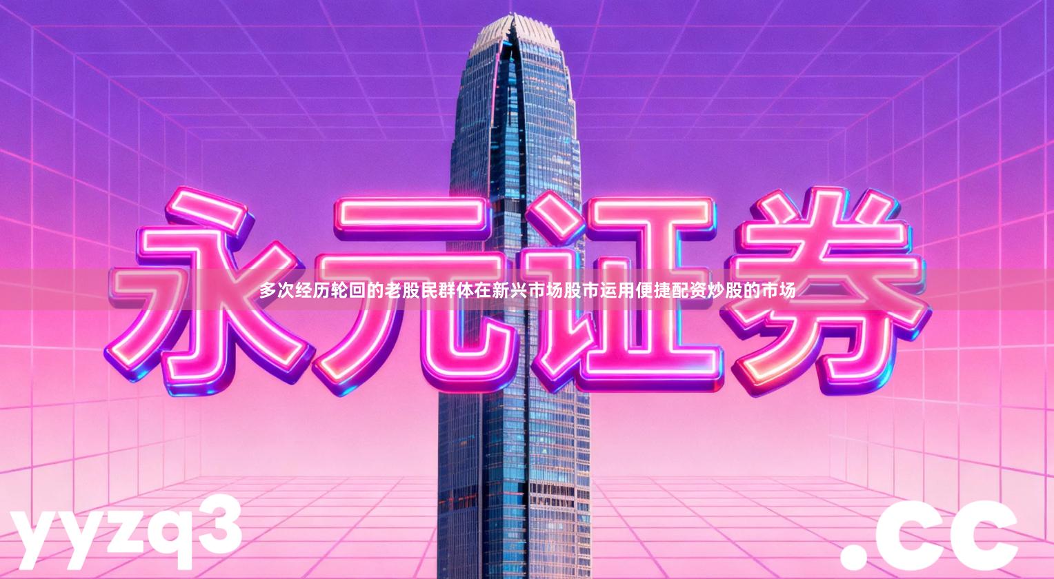 多次经历轮回的老股民群体在新兴市场股市运用便捷配资炒股的市场