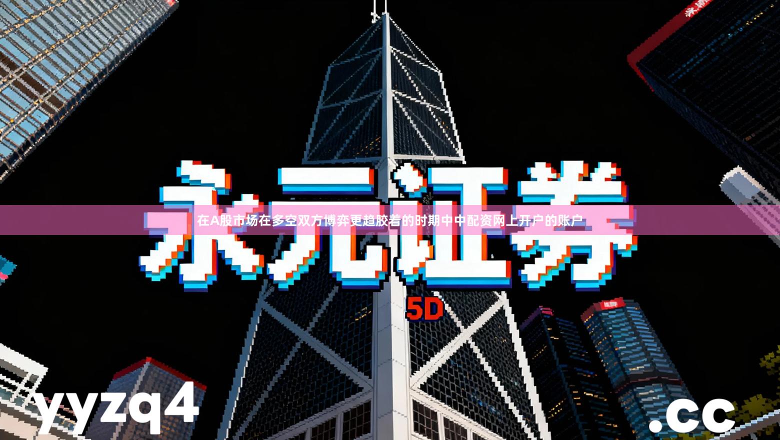 在A股市场在多空双方博弈更趋胶着的时期中中配资网上开户的账户