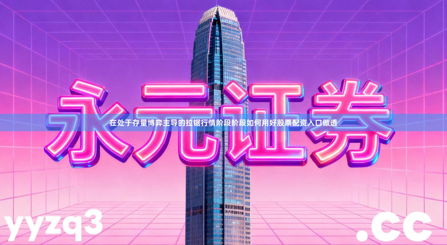 在处于存量博弈主导的拉锯行情阶段阶段如何用好股票配资入口做透