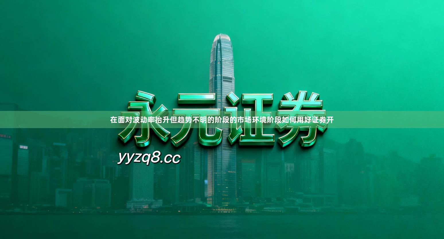 在面对波动率抬升但趋势不明的阶段的市场环境阶段如何用好证券开