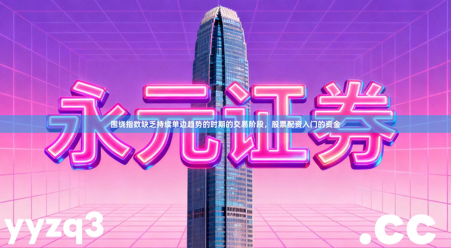 围绕指数缺乏持续单边趋势的时期的交易阶段，股票配资入门的资金