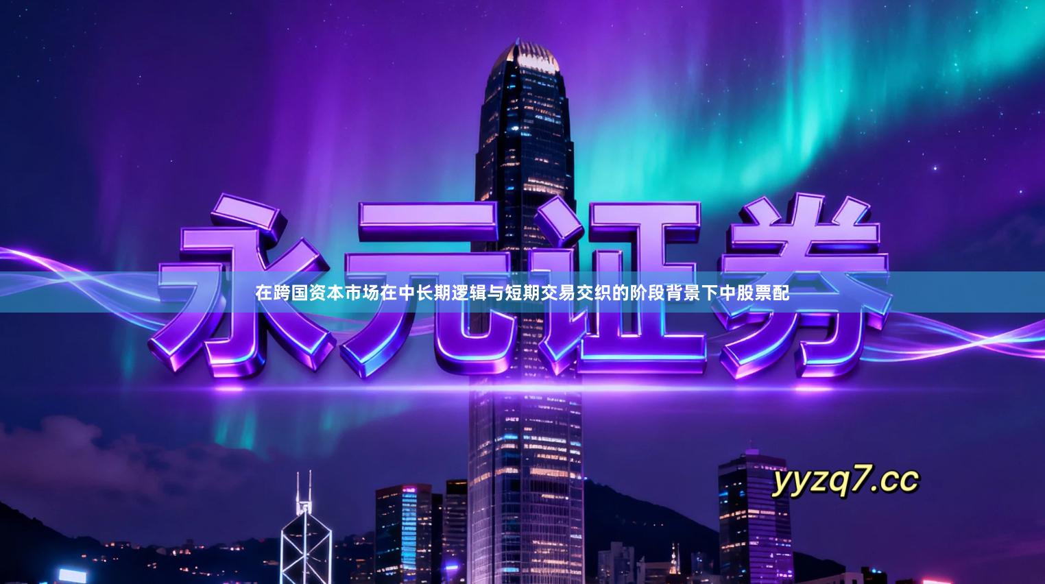 在跨国资本市场在中长期逻辑与短期交易交织的阶段背景下中股票配