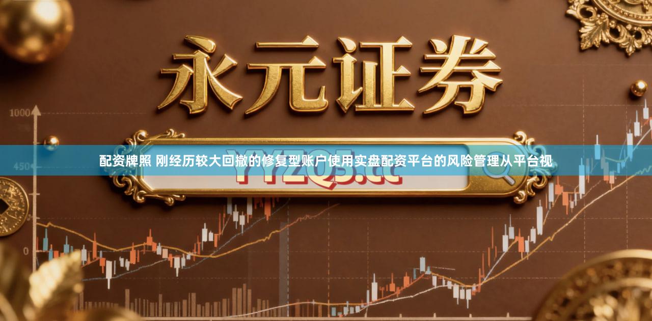 配资牌照 刚经历较大回撤的修复型账户使用实盘配资平台的风险管理从平台视