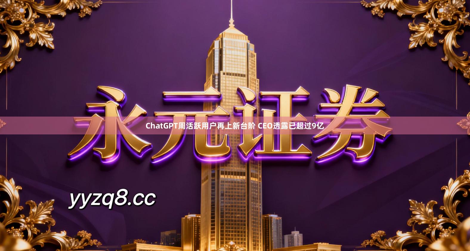 ChatGPT周活跃用户再上新台阶 CEO透露已超过9亿