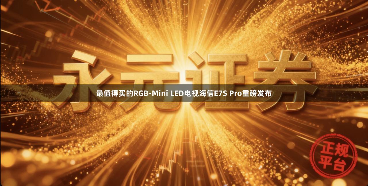 最值得买的RGB-Mini LED电视海信E7S Pro重磅发布